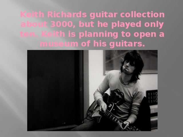Keith Richards guitar collection about 3000, but he played only ten. Keith is planning to open a museum of his guitars.