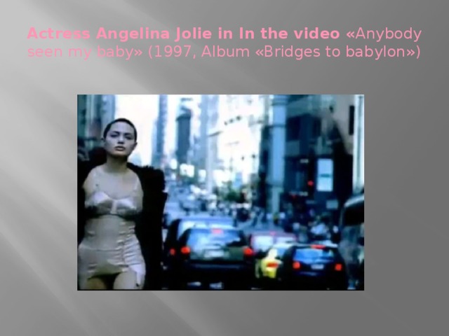 Actress Angelina Jolie in In the video « Anybody seen my baby» (1997, Album «Bridges to babylon»)