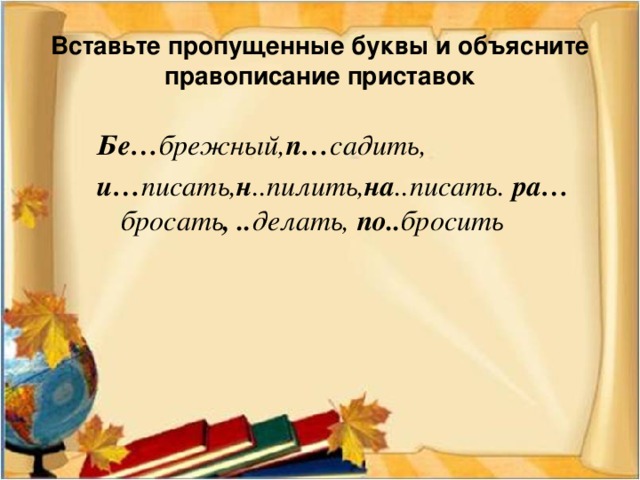 Вставьте пропущенные буквы и объясните правописание приставок Бе… брежный, п… садить, и… писать, н ..пилить, на ..писать. ра… бросать , .. делать, по.. бросить