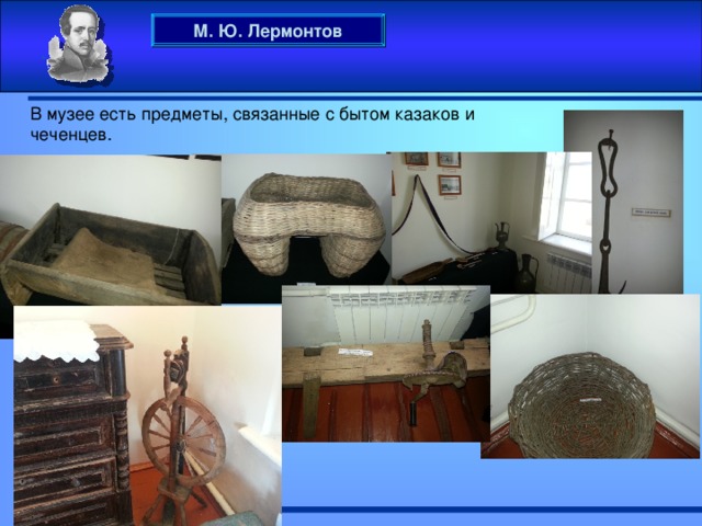 М. Ю. Лермонтов . В музее есть предметы, связанные с бытом казаков и чеченцев.