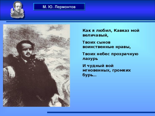 М. Ю. Лермонтов Как я любил, Кавказ мой величавый, Твоих сынов воинственные нравы, Твоих небес прозрачную лазурь И чудный вой мгновенных, громких бурь…