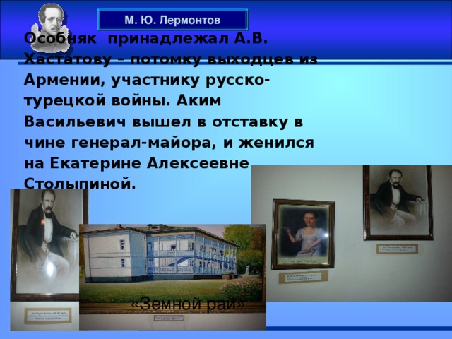 Особняк принадлежал А.В. Хастатову – потомку выходцев из Армении, участнику русско-турецкой войны. Аким Васильевич вышел в отставку в чине генерал-майора, и женился на Екатерине Алексеевне Столыпиной.      М. Ю. Лермонтов «Земной рай»