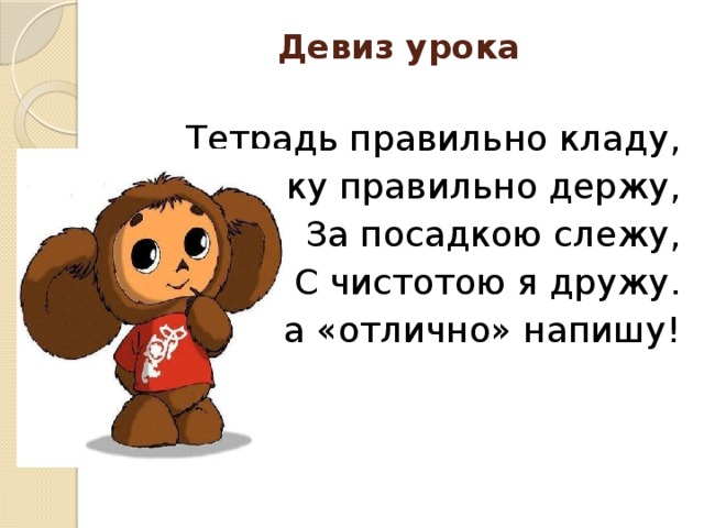 Девиз урока   Тетрадь правильно кладу, Ручку правильно держу, За посадкою слежу, С чистотою я дружу. На «отлично» напишу!