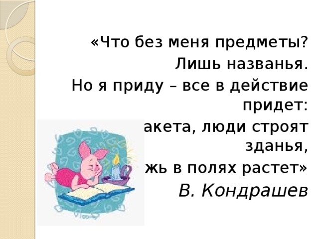 «Что без меня предметы? Лишь названья. Но я приду – все в действие придет: Летит ракета, люди строят зданья, И рожь в полях растет» В. Кондрашев