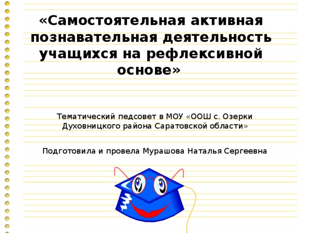 «Самостоятельная активная познавательная деятельность  учащихся на рефлексивной основе»    Тематический педсовет в МОУ «ООШ с. Озерки Духовницкого района Саратовской области» Подготовила и провела Мурашова Наталья Сергеевна