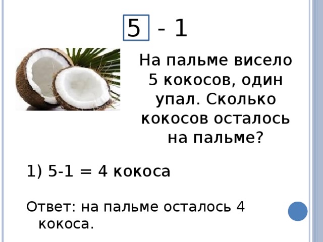 5 - 1 На пальме висело 5 кокосов, один упал. Сколько кокосов осталось на пальме?  5-1 = 4 кокоса Ответ: на пальме осталось 4 кокоса.