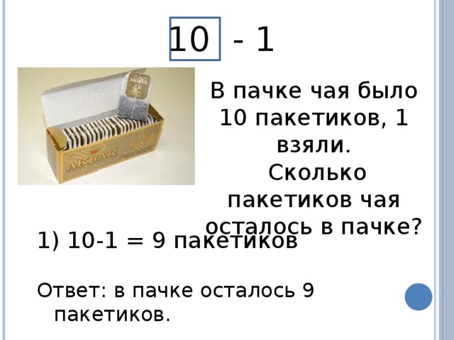 10 - 1 В пачке чая было 10 пакетиков, 1 взяли.  Сколько пакетиков чая осталось в пачке?  10-1 = 9 пакетиков Ответ: в пачке осталось 9 пакетиков.