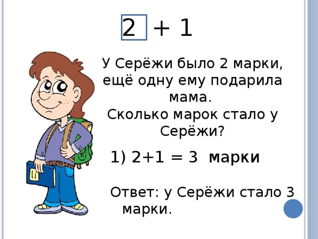 2 + 1 У Серёжи было 2 марки, ещё одну ему подарила мама. Сколько марок стало у Серёжи?  2+1 = 3 марки Ответ: у Серёжи стало 3 марки.