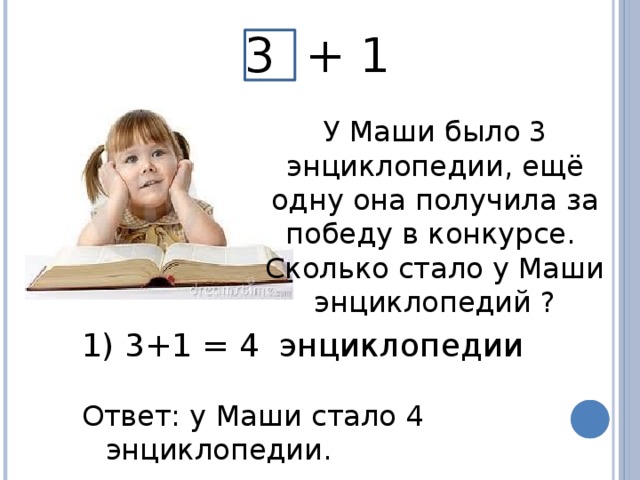 3 + 1 У Маши было 3 энциклопедии, ещё одну она получила за победу в конкурсе. Сколько стало у Маши энциклопедий ?  3+1 = 4 энциклопедии Ответ: у Маши стало 4 энциклопедии.