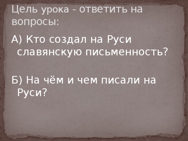 Цель урока - ответить на вопросы: А) Кто создал на Руси славянскую письменность? Б) На чём и чем писали на Руси?