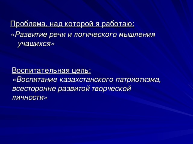 Проблема, над которой я работаю: «Развитие речи и логического мышления учащихся»  Воспитательная цель: «Воспитание казахстанского патриотизма, всесторонне развитой творческой личности»