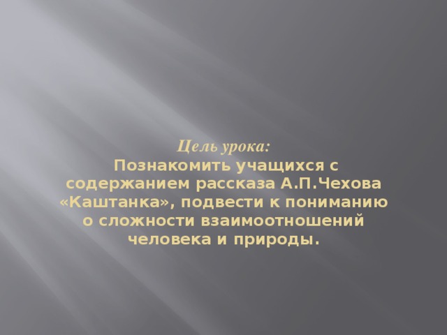 Цель урока:  Познакомить учащихся с содержанием рассказа А.П.Чехова «Каштанка», подвести к пониманию о сложности взаимоотношений человека и природы.