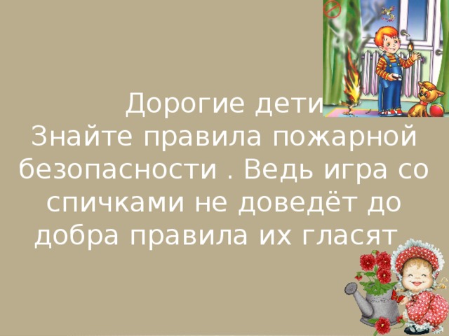 Дорогие дети  Знайте правила пожарной безопасности . Ведь игра со спичками не доведёт до добра правила их гласят