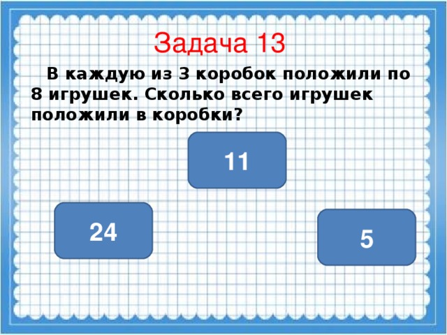 Задача 13  В каждую из 3 коробок положили по 8 игрушек. Сколько всего игрушек положили в коробки? 11 24 5