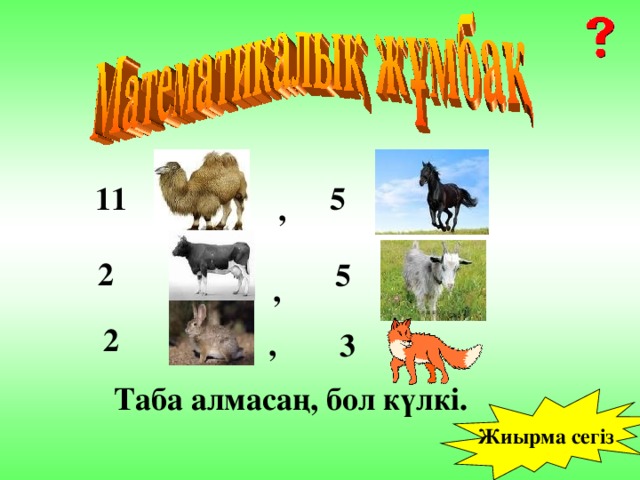 11 5 , 2 5 , 2 , 3  Таба алмасаң, бол күлкі. Жиырма сегіз