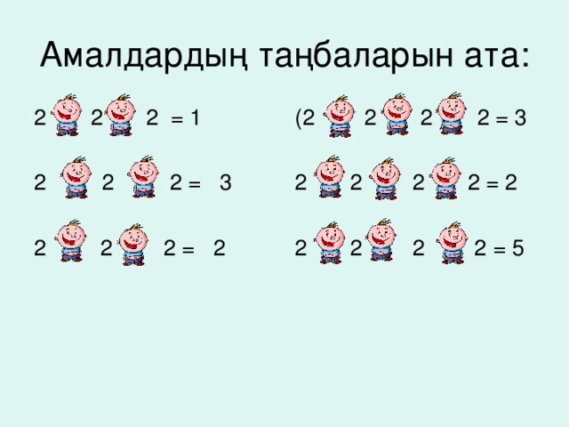 Амалдардың таңбаларын ата: (2 + 2 + 2 ) : 2 = 3 2 - 2 : 2 = 1 2 : 2 + 2 : 2 = 2 2 : 2 + 2 = 3 2 : 2 + 2 + 2 = 5 2 х 2 - 2 = 2