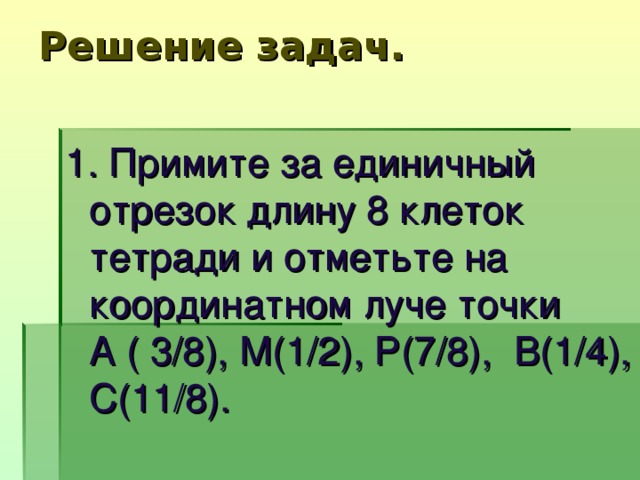 Решение задач.   1. Примите за единичный отрезок длину 8 клеток тетради и отметьте на координатном луче точки А ( 3/8), М(1/2), Р(7/8), В(1/4), С(11/8).