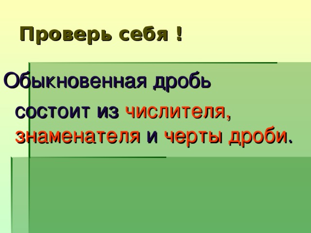 Проверь себя ! Обыкновенная дробь  состоит из числителя,  знаменателя и черты дроби .