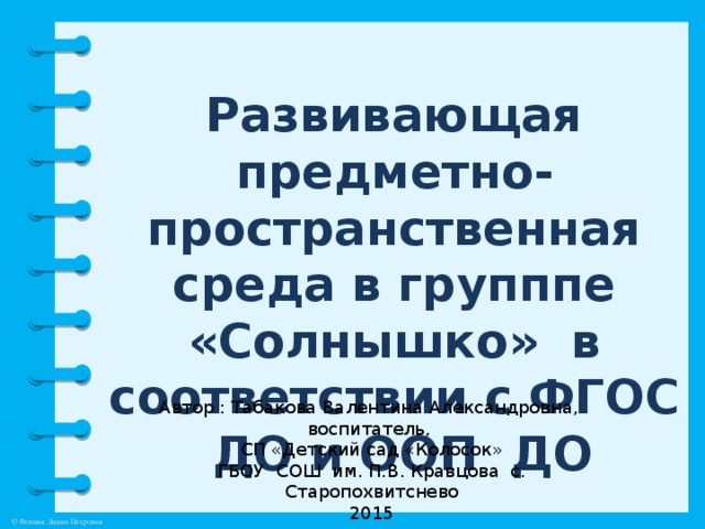 Развивающая предметно-пространственная среда в групппе «Солнышко» в соответствии с ФГОС ДО и ООП ДО Автор : Табакова Валентина Александровна, воспитатель, СП «Детский сад «Колосок» ГБОУ СОШ им. П.В. Кравцова с. Старопохвитснево 2015