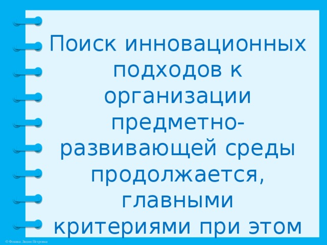 Поиск инновационных подходов к организации предметно-развивающей среды продолжается, главными критериями при этом являются творчество, талант и фантазия.