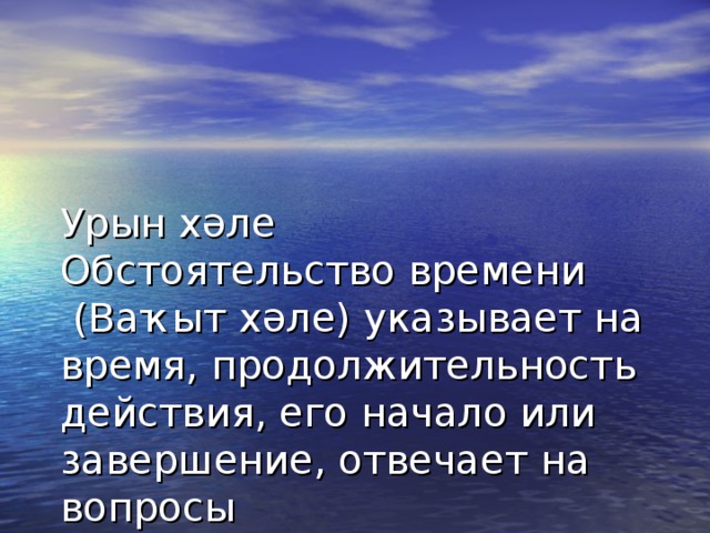 Урын хәле  Обстоятельство времени  ( Ваҡыт хәле) указывает на время, продолжительность действия, его начало или завершение, отвечает на вопросы  когда? - ҡасан?, каких пор?-ҡасанға тиклем?, с каких пор?- ҡасандан бирле?