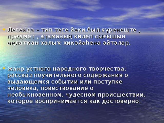 Легенда – тип теге йәки был күренеште , предмет , атаманың килеп сығышын аңлатҡан халыҡ хикәйәһенә әйтәләр.  жанр устного народного творчества: рассказ поучительного содержания о выдающемся событии или поступке человека, повествование о необыкновенном, чудесном происшествии, которое воспринимается как достоверно.