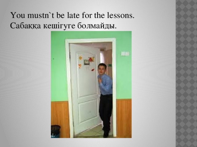 You mustn`t be late for the lessons. Сабаққа кешігуге болмайды.