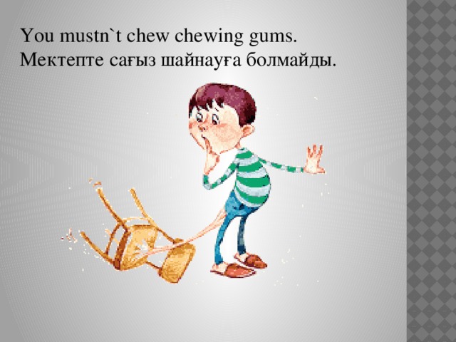 You mustn`t chew chewing gums. Мектепте сағыз шайнауға болмайды.