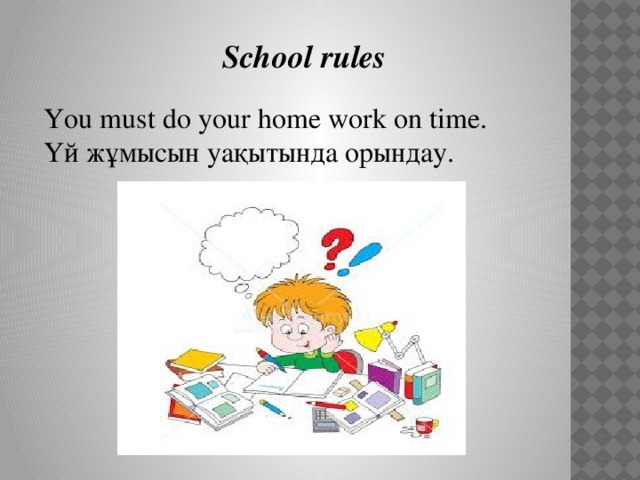 School rules You must do your home work on time. Үй жұмысын уақытында орындау.