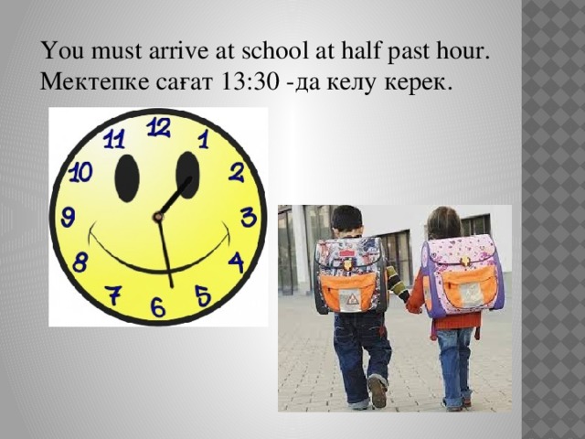 You must arrive at school at half past hour. Мектепке сағат 13:30 -да келу керек.