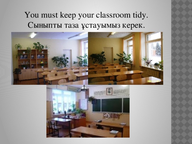 You must keep your classroom tidy. Сыныпты таза ұстауымыз керек.