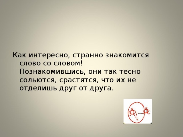 Как интересно, странно знакомится слово со словом!  Познакомившись, они так тесно сольются, срастятся, что их не отделишь друг от друга.