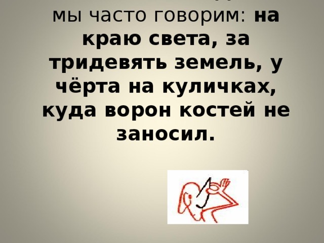 Так вместо слова далеко мы часто говорим: на краю света, за тридевять земель, у чёрта на куличках, куда ворон костей не заносил.