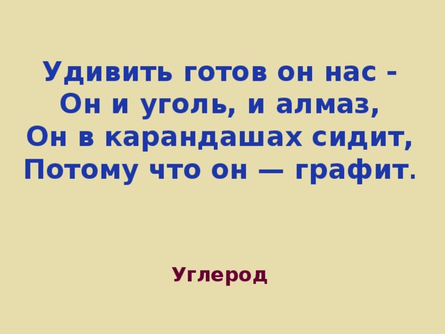 Удивить готов он нас -  Он и уголь, и алмаз,  Он в карандашах сидит,  Потому что он — графит .  Углерод