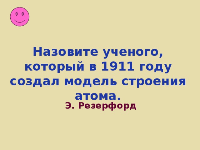 Назовите ученого, который в 1911 году создал модель строения атома.  Э. Резерфорд