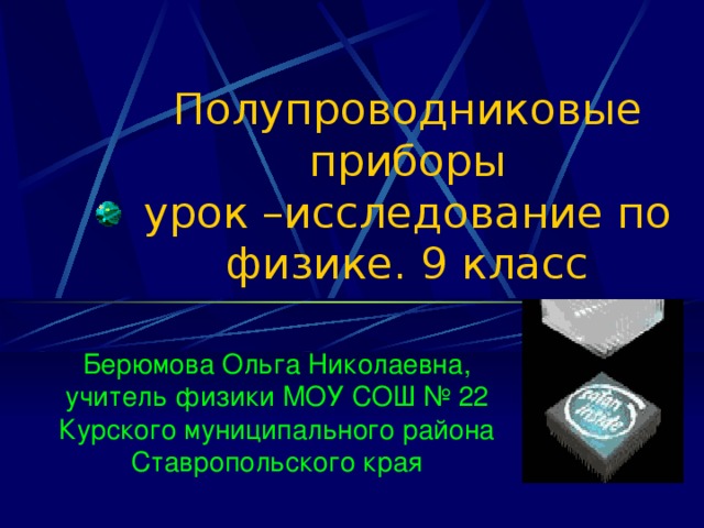 Полупроводниковые приборы  урок –исследование по физике. 9 класс Берюмова Ольга Николаевна, учитель физики МОУ СОШ № 22 Курского муниципального района Ставропольского края