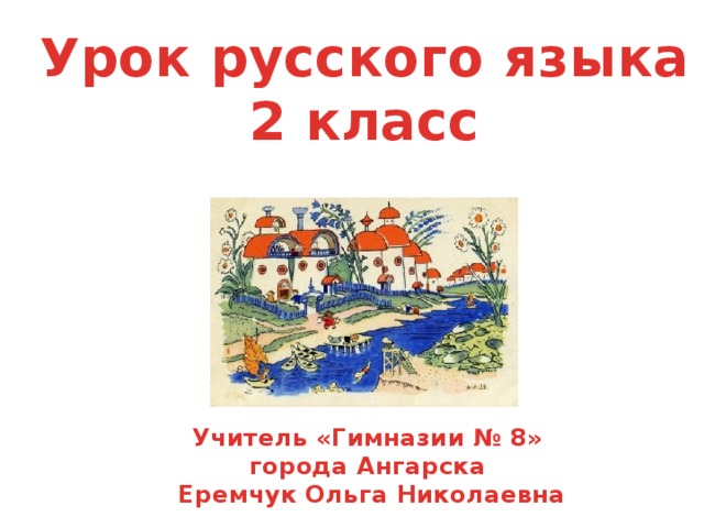 Урок русского языка 2 класс Учитель «Гимназии № 8» города Ангарска  Еремчук Ольга Николаевна