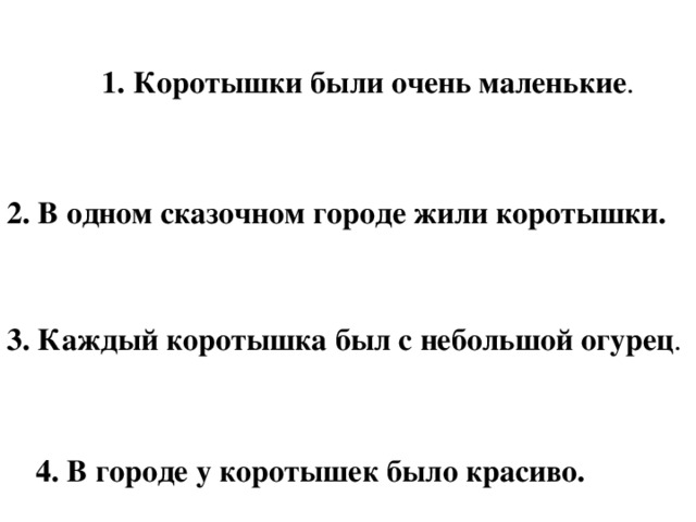 1. Коротышки были очень маленькие . 2. В одном сказочном городе жили коротышки. 3. Каждый коротышка был с небольшой огурец . 4. В городе у коротышек было красиво.