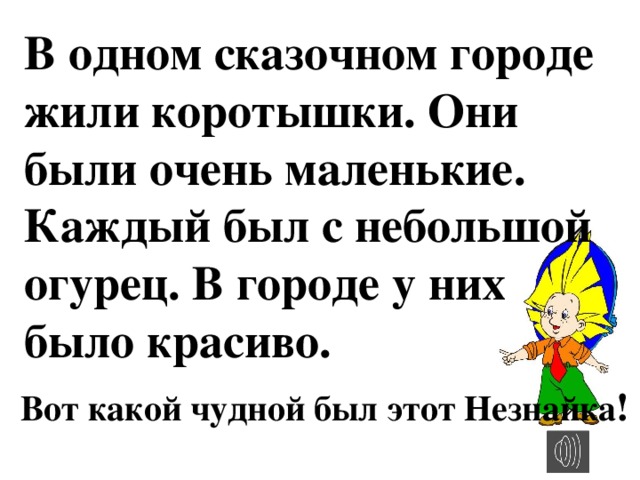 В одном сказочном городе жили коротышки. Они были очень маленькие. Каждый был с небольшой огурец. В городе у них было красиво. Вот какой чудной был этот Незнайка !