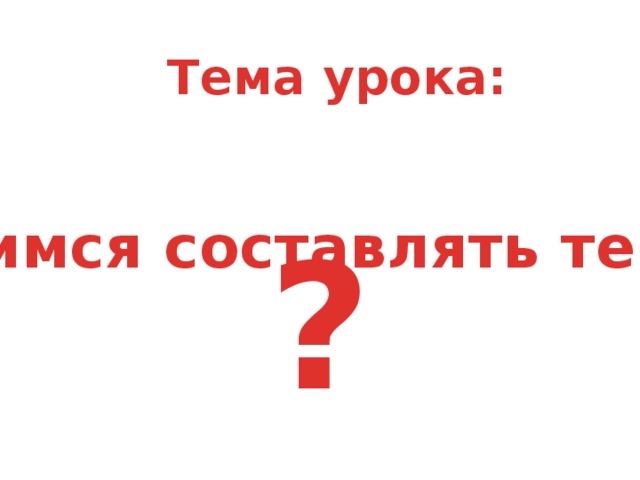 Тема урока: Учимся составлять текст ?