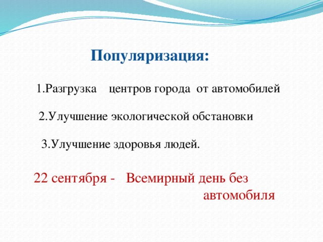 Популяризация: 1.Разгрузка центров города от автомобилей 2.Улучшение экологической обстановки 3.Улучшение здоровья людей. 22 сентября - Всемирный день без  автомобиля