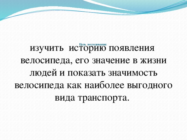 Цель исследования :   изучить историю появления велосипеда, его значение в жизни людей и показать значимость велосипеда как наиболее выгодного вида транспорта.