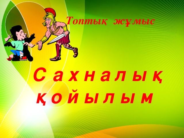 Топтық жұмыс С а х н а л ы қ қ о й ы л ы м