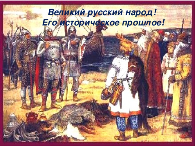Великий русский народ! Его историческое прошлое! Великий русский народ! Его историческое прошлое!