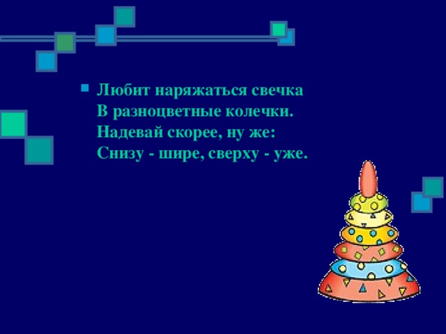 Любит наряжаться свечка   В разноцветные колечки.   Надевай скорее, ну же:   Снизу - шире, сверху - уже.