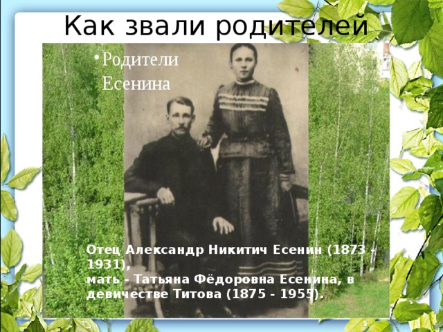 Как звали родителей поэта? Отец Александр Никитич Есенин (1873 - 1931),  мать - Татьяна Фёдоровна Есенина, в девичестве Титова (1875 - 1955).