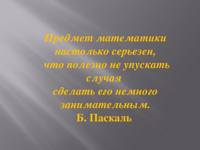 Предмет математики настолько серьезен,   что полезно не упускать случая  сделать его немного занимательным.  Б. Паскаль