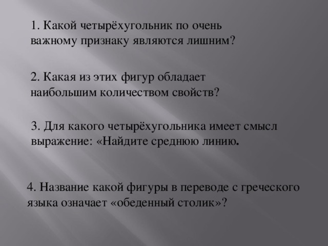 1. Какой четырёхугольник по очень важному признаку являются лишним? 2. Какая из этих фигур обладает наибольшим количеством свойств?  3. Для какого четырёхугольника имеет смысл выражение: «Найдите среднюю линию . 4. Название какой фигуры в переводе с греческого языка означает «обеденный столик»?