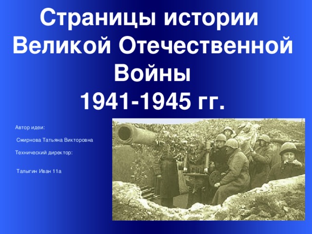 Страницы истории Великой Отечественной Войны 1941-1945 гг. Автор идеи:  Смирнова Татьяна Викторовна Технический директор:  Талыгин Иван 11а