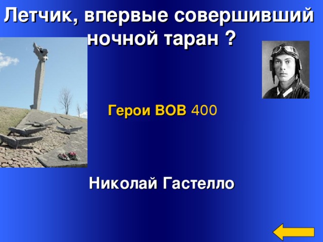 Летчик, впервые совершивший ночной таран ? Герои ВОВ 400 Николай Гастелло Welcome to Power Jeopardy   © Don Link, Indian Creek School, 2004 You can easily customize this template to create your own Jeopardy game. Simply follow the step-by-step instructions that appear on Slides 1-3. 2